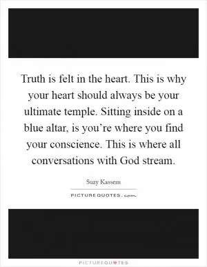 Truth is felt in the heart. This is why your heart should always be your ultimate temple. Sitting inside on a blue altar, is you’re where you find your conscience. This is where all conversations with God stream Picture Quote #1