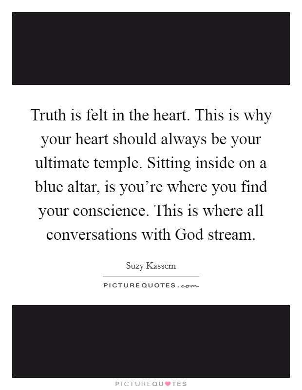Truth is felt in the heart. This is why your heart should always be your ultimate temple. Sitting inside on a blue altar, is you’re where you find your conscience. This is where all conversations with God stream Picture Quote #1