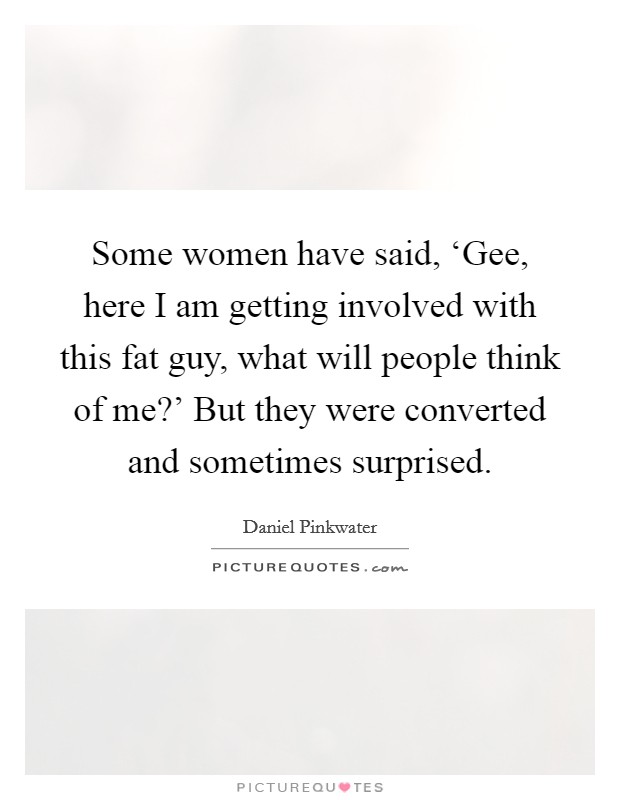 Some women have said, ‘Gee, here I am getting involved with this fat guy, what will people think of me?' But they were converted and sometimes surprised. Picture Quote #1