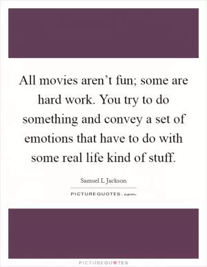 All movies aren’t fun; some are hard work. You try to do something and convey a set of emotions that have to do with some real life kind of stuff Picture Quote #1