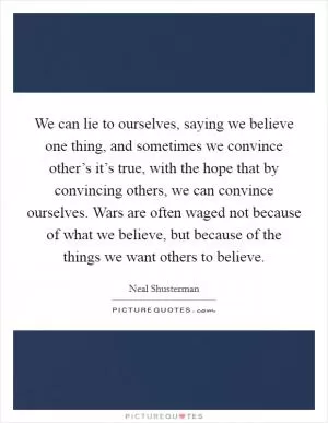 We can lie to ourselves, saying we believe one thing, and sometimes we convince other’s it’s true, with the hope that by convincing others, we can convince ourselves. Wars are often waged not because of what we believe, but because of the things we want others to believe Picture Quote #1