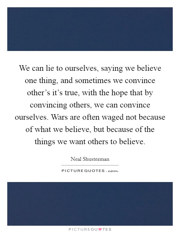 We can lie to ourselves, saying we believe one thing, and sometimes we convince other's it's true, with the hope that by convincing others, we can convince ourselves. Wars are often waged not because of what we believe, but because of the things we want others to believe. Picture Quote #1