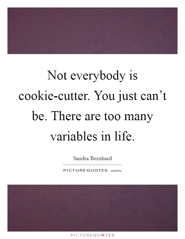 Not everybody is cookie-cutter. You just can't be. There are too many variables in life. Picture Quote #1