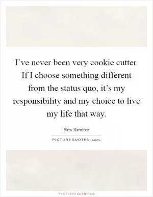 I’ve never been very cookie cutter. If I choose something different from the status quo, it’s my responsibility and my choice to live my life that way Picture Quote #1