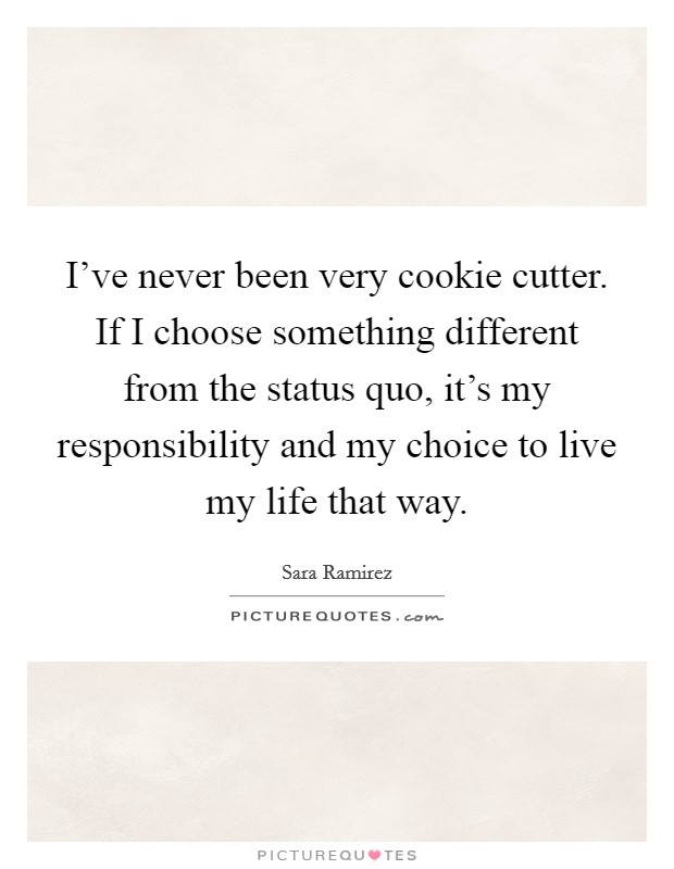 I've never been very cookie cutter. If I choose something different from the status quo, it's my responsibility and my choice to live my life that way. Picture Quote #1