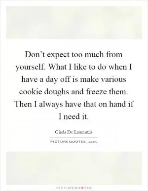 Don’t expect too much from yourself. What I like to do when I have a day off is make various cookie doughs and freeze them. Then I always have that on hand if I need it Picture Quote #1