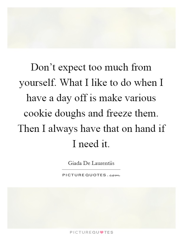 Don't expect too much from yourself. What I like to do when I have a day off is make various cookie doughs and freeze them. Then I always have that on hand if I need it. Picture Quote #1