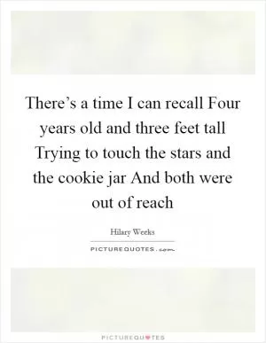 There’s a time I can recall Four years old and three feet tall Trying to touch the stars and the cookie jar And both were out of reach Picture Quote #1