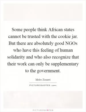 Some people think African states cannot be trusted with the cookie jar. But there are absolutely good NGOs who have this feeling of human solidarity and who also recognize that their work can only be supplementary to the government Picture Quote #1