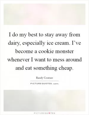 I do my best to stay away from dairy, especially ice cream. I’ve become a cookie monster whenever I want to mess around and eat something cheap Picture Quote #1