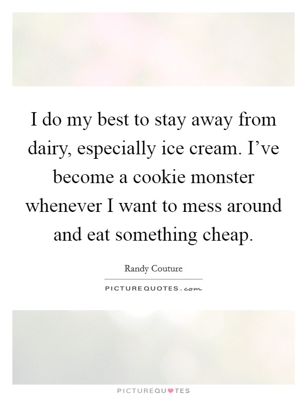 I do my best to stay away from dairy, especially ice cream. I've become a cookie monster whenever I want to mess around and eat something cheap. Picture Quote #1