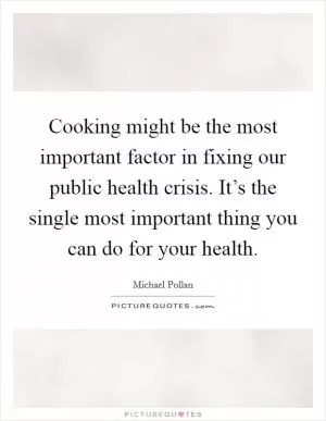 Cooking might be the most important factor in fixing our public health crisis. It’s the single most important thing you can do for your health Picture Quote #1