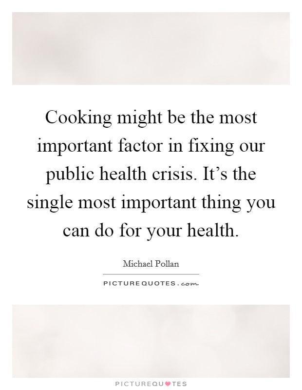 Cooking might be the most important factor in fixing our public health crisis. It's the single most important thing you can do for your health. Picture Quote #1