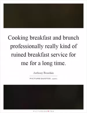 Cooking breakfast and brunch professionally really kind of ruined breakfast service for me for a long time Picture Quote #1