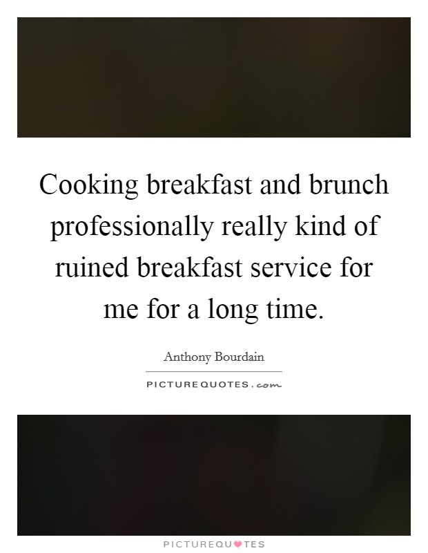 Cooking breakfast and brunch professionally really kind of ruined breakfast service for me for a long time. Picture Quote #1