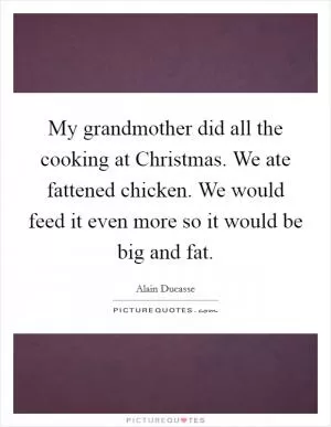 My grandmother did all the cooking at Christmas. We ate fattened chicken. We would feed it even more so it would be big and fat Picture Quote #1