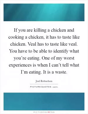 If you are killing a chicken and cooking a chicken, it has to taste like chicken. Veal has to taste like veal. You have to be able to identify what you’re eating. One of my worst experiences is when I can’t tell what I’m eating. It is a waste Picture Quote #1