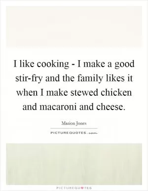 I like cooking - I make a good stir-fry and the family likes it when I make stewed chicken and macaroni and cheese Picture Quote #1