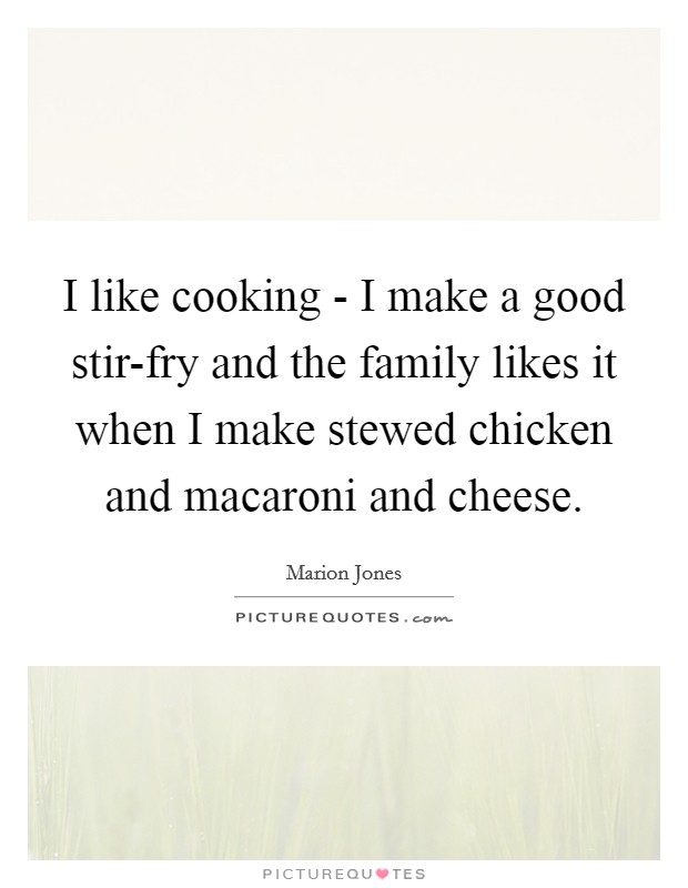 I like cooking - I make a good stir-fry and the family likes it when I make stewed chicken and macaroni and cheese. Picture Quote #1