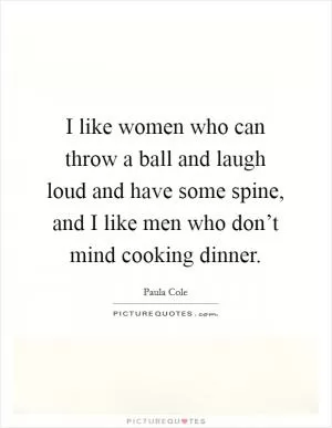 I like women who can throw a ball and laugh loud and have some spine, and I like men who don’t mind cooking dinner Picture Quote #1