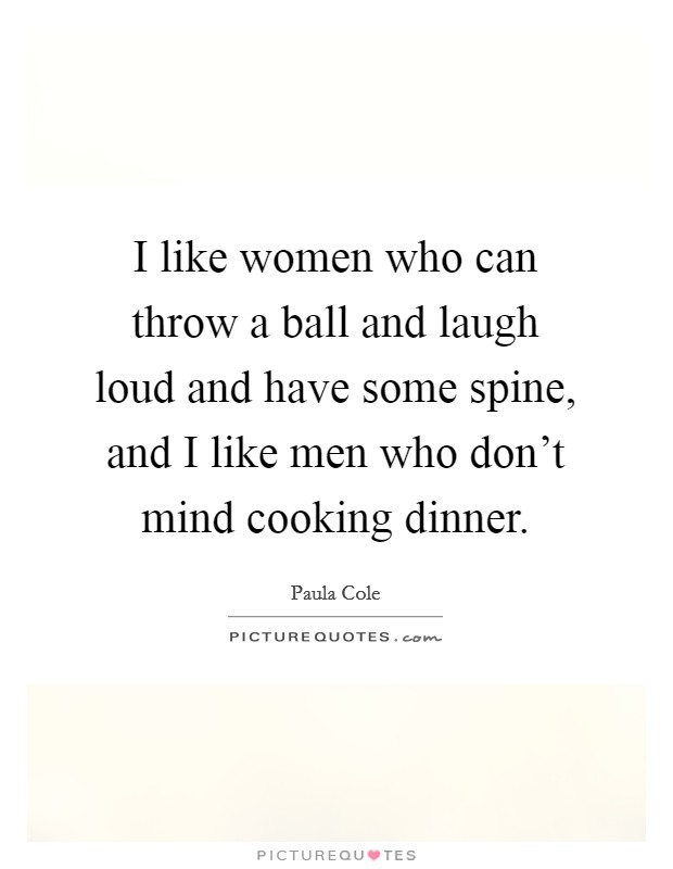I like women who can throw a ball and laugh loud and have some spine, and I like men who don't mind cooking dinner. Picture Quote #1