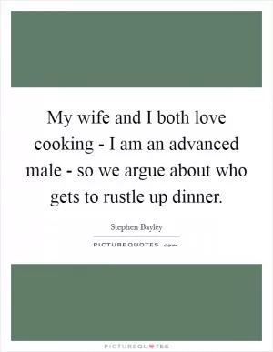My wife and I both love cooking - I am an advanced male - so we argue about who gets to rustle up dinner Picture Quote #1