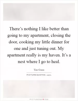 There’s nothing I like better than going to my apartment, closing the door, cooking my little dinner for one and just tuning out. My apartment really is my haven. It’s a nest where I go to heal Picture Quote #1