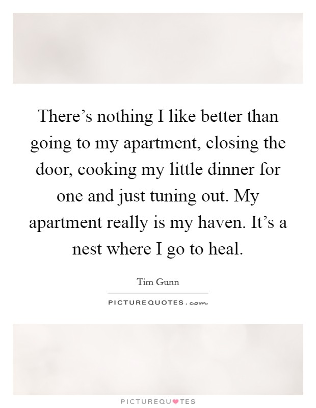 There's nothing I like better than going to my apartment, closing the door, cooking my little dinner for one and just tuning out. My apartment really is my haven. It's a nest where I go to heal. Picture Quote #1