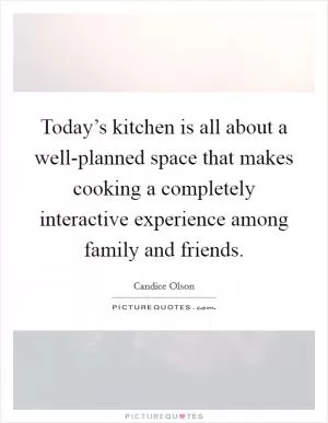 Today’s kitchen is all about a well-planned space that makes cooking a completely interactive experience among family and friends Picture Quote #1