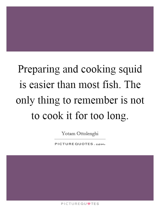 Preparing and cooking squid is easier than most fish. The only thing to remember is not to cook it for too long. Picture Quote #1