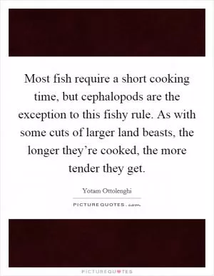 Most fish require a short cooking time, but cephalopods are the exception to this fishy rule. As with some cuts of larger land beasts, the longer they’re cooked, the more tender they get Picture Quote #1
