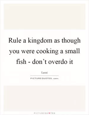 Rule a kingdom as though you were cooking a small fish - don’t overdo it Picture Quote #1
