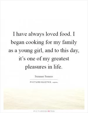 I have always loved food. I began cooking for my family as a young girl, and to this day, it’s one of my greatest pleasures in life Picture Quote #1