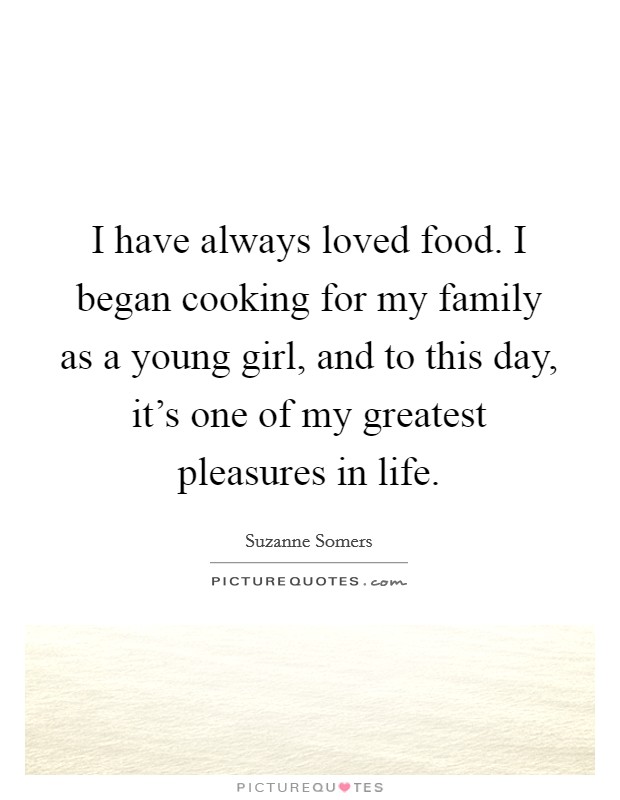 I have always loved food. I began cooking for my family as a young girl, and to this day, it's one of my greatest pleasures in life. Picture Quote #1