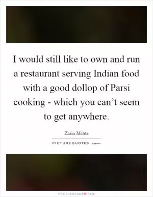 I would still like to own and run a restaurant serving Indian food with a good dollop of Parsi cooking - which you can’t seem to get anywhere Picture Quote #1