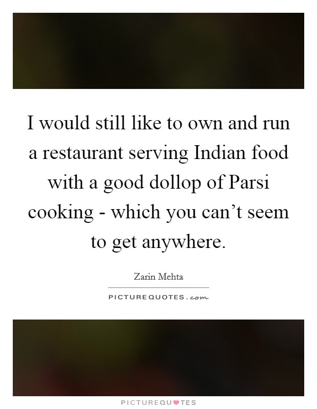I would still like to own and run a restaurant serving Indian food with a good dollop of Parsi cooking - which you can't seem to get anywhere. Picture Quote #1