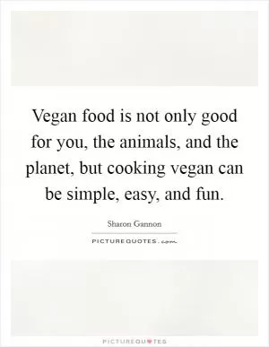 Vegan food is not only good for you, the animals, and the planet, but cooking vegan can be simple, easy, and fun Picture Quote #1