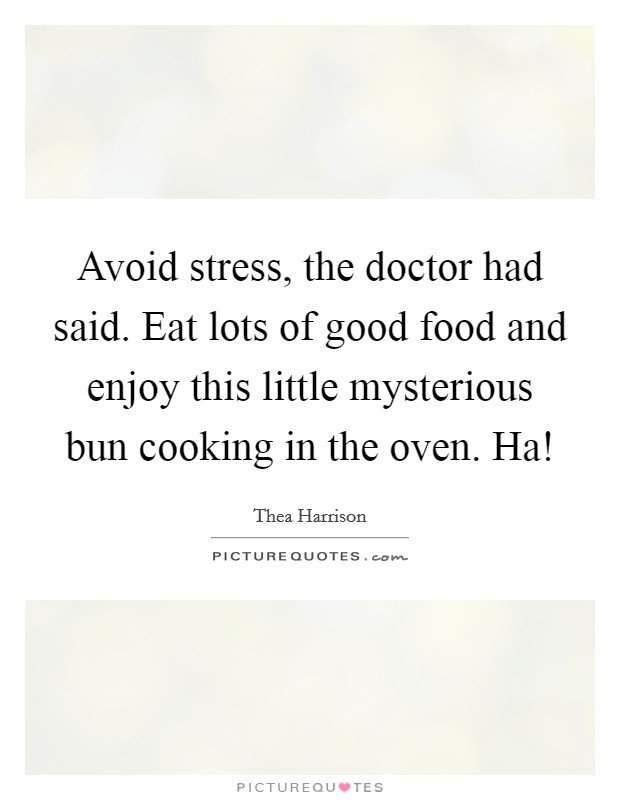 Avoid stress, the doctor had said. Eat lots of good food and enjoy this little mysterious bun cooking in the oven. Ha! Picture Quote #1
