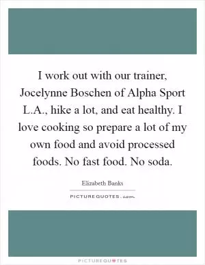 I work out with our trainer, Jocelynne Boschen of Alpha Sport L.A., hike a lot, and eat healthy. I love cooking so prepare a lot of my own food and avoid processed foods. No fast food. No soda Picture Quote #1