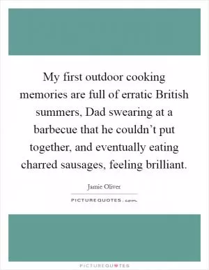 My first outdoor cooking memories are full of erratic British summers, Dad swearing at a barbecue that he couldn’t put together, and eventually eating charred sausages, feeling brilliant Picture Quote #1