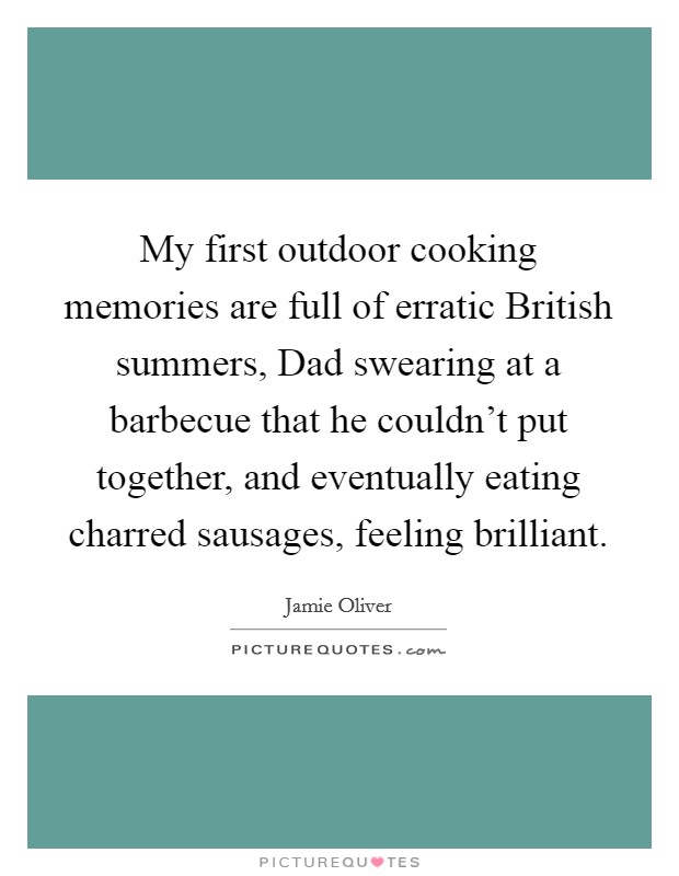 My first outdoor cooking memories are full of erratic British summers, Dad swearing at a barbecue that he couldn't put together, and eventually eating charred sausages, feeling brilliant. Picture Quote #1