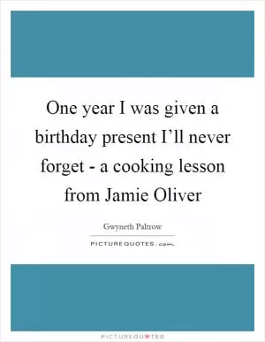 One year I was given a birthday present I’ll never forget - a cooking lesson from Jamie Oliver Picture Quote #1