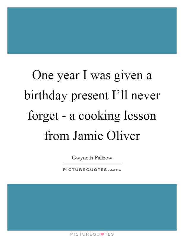 One year I was given a birthday present I'll never forget - a cooking lesson from Jamie Oliver Picture Quote #1