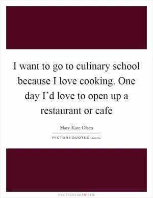 I want to go to culinary school because I love cooking. One day I’d love to open up a restaurant or cafe Picture Quote #1