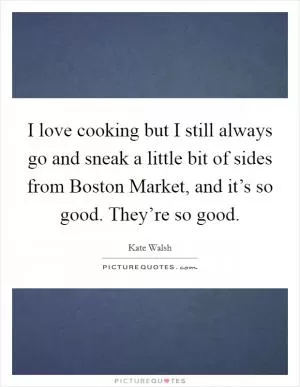 I love cooking but I still always go and sneak a little bit of sides from Boston Market, and it’s so good. They’re so good Picture Quote #1