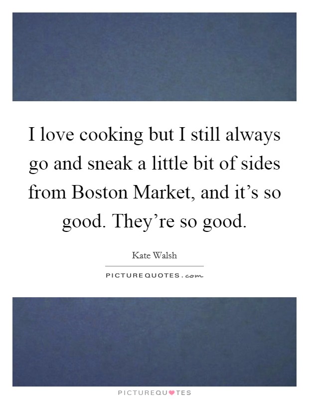 I love cooking but I still always go and sneak a little bit of sides from Boston Market, and it's so good. They're so good. Picture Quote #1