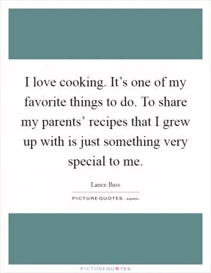 I love cooking. It’s one of my favorite things to do. To share my parents’ recipes that I grew up with is just something very special to me Picture Quote #1