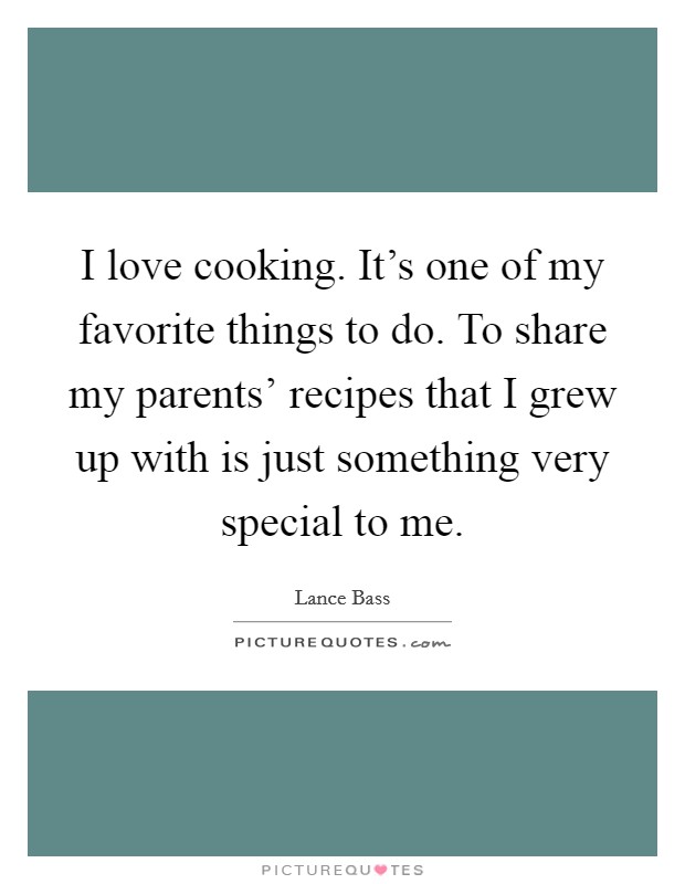 I love cooking. It's one of my favorite things to do. To share my parents' recipes that I grew up with is just something very special to me. Picture Quote #1