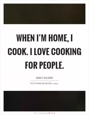 When I’m home, I cook. I love cooking for people Picture Quote #1