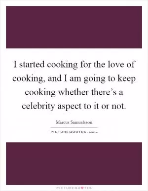 I started cooking for the love of cooking, and I am going to keep cooking whether there’s a celebrity aspect to it or not Picture Quote #1